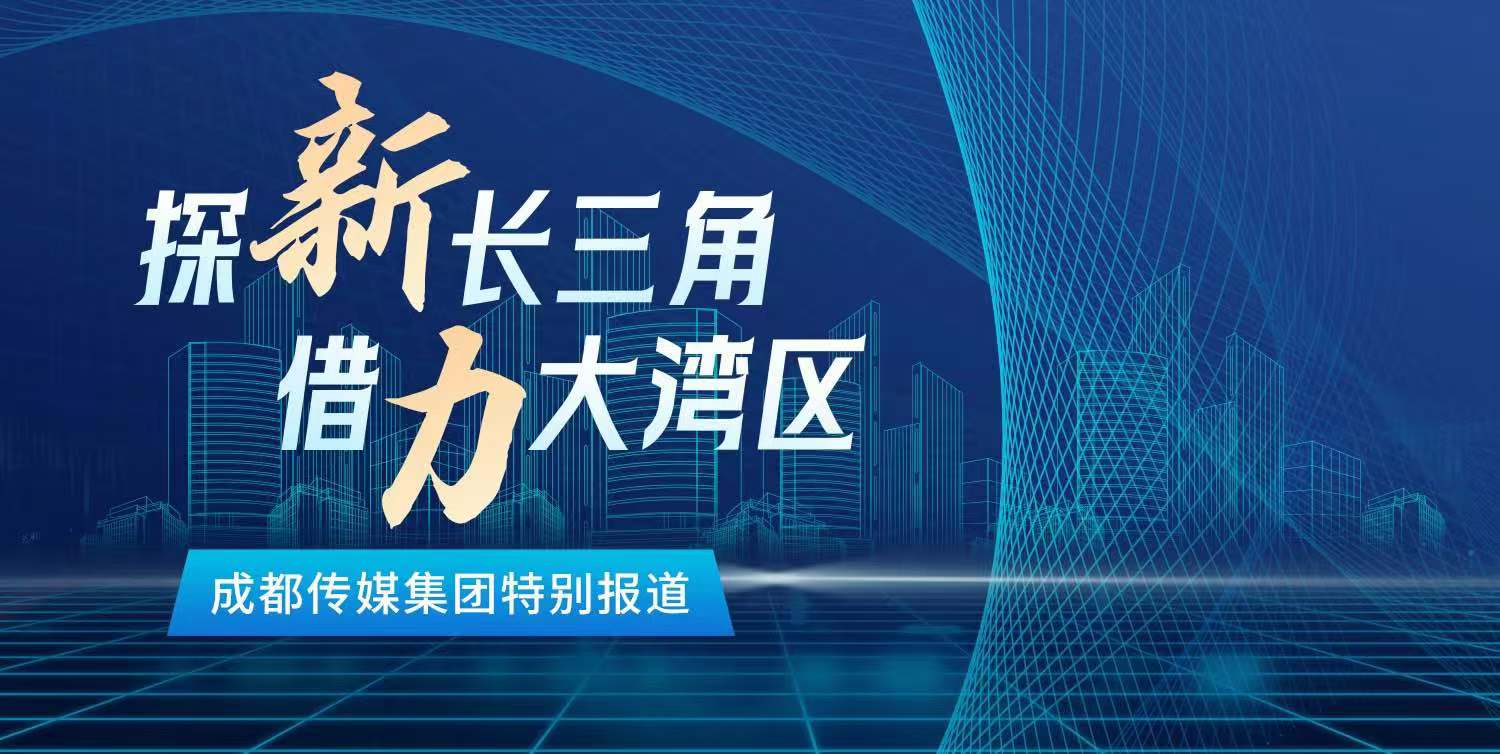 探新长三角 借力大湾区——成都传媒集团特别报道